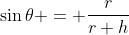 \sin{\theta} = \frac{r}{r+h}