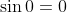 \sin{0}=0