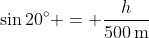 \sin{20^\circ} = \frac{h}{500\,\textrm{m}}