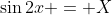 \sin{2x} = X