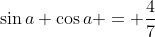 \sin{a} \cos{a} = \frac{4}{7}