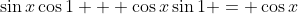 \sin{x}\cos{1} + \cos{x}\sin{1} = \cos{x}