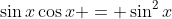 \sin{x}\cos{x} = \sin^2{x}