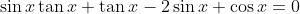 \sin{x}\tan{x}+\tan{x}-2\sin{x}+\cos{x}=0