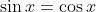 \sin{x}=\cos{x}