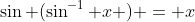 \sin (\sin^{-1} x ) = x