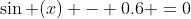 \sin (x) - 0.6 =0
