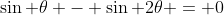 \sin \theta - \sin 2\theta = 0