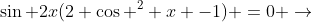 \sin 2x(2 \cos ^2 x -1) =0 \rightarrow