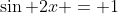 \sin 2x = 1