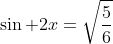 \sin 2x=\sqrt{\frac{5}{6}}