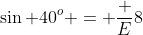 \sin 40^o = \frac E8