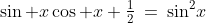 \sin x\cos x+\tfrac{1}{2}\:=\:\sin^2\!x
