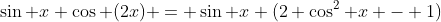 \sin x \cos (2x) = \sin x (2 \cos^2 x - 1)