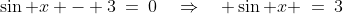 \sin x - 3\:=\:0\quad\Rightarrow\quad \sin x \:=\:3