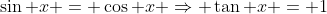 \sin x = \cos x \Rightarrow \tan x = 1