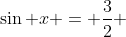 \sin x = \frac{3}{2} \,