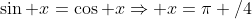 \sin x=\cos x\Rightarrow x=\pi /4