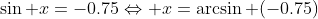 \sin x=-0.75\Leftrightarrow x=\arcsin (-0.75)