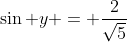 \sin y = \frac{2}{\sqrt5}