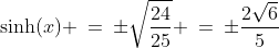 \sinh(x) \:=\:\pm\sqrt{\frac{24}{25}} \:=\:\pm\frac{2\sqrt{6}}{5}