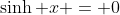 \sinh x = 0