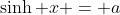 \sinh x = a