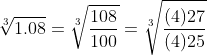 \sqrt[3]{1.08}=\sqrt[3]{\frac{108}{100}}=\sqrt[3]{\frac{(4)27}{(4)25}}