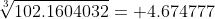 \sqrt[3]{102.1604032}= 4.674777