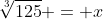 \sqrt[3]{125} = x
