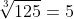 \sqrt[3]{125}=5