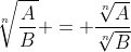 \sqrt[n]{\frac{A}{B}} = \frac{\sqrt[n]{A}}{\sqrt[n]{B}}