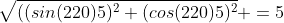 \sqrt{((sin(220)5)^2+(cos(220)5)^2} =5