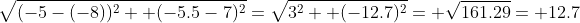 \sqrt{(-5-(-8))^2+ (-5.5-7)^2}=\sqrt{3^2+ (-12.7)^2}= \sqrt{161.29}= 12.7
