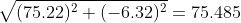 \sqrt{(75.22)^{2}+(-6.32)^{2}}=75.485
