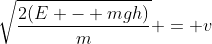 \sqrt{\frac{2(E - mgh)}{m}} = v