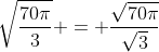 \sqrt{\frac{70\pi}{3}} = \frac{\sqrt{70\pi}}{\sqrt{3}}