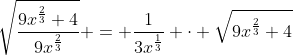 \sqrt{\frac{9x^{\frac{2}{3}}+4}{9x^{\frac{2}{3}}}} = \frac{1}{3x^{\frac{1}{3}}} \cdot \sqrt{9x^{\frac{2}{3}}+4}
