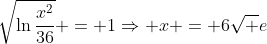 \sqrt{\ln\frac{x^2}{36}} = 1\Rightarrow x = 6\sqrt e