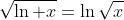 \sqrt{\ln x}=\ln\sqrt{x}