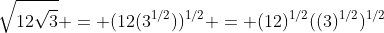 \sqrt{12\sqrt{3}} = (12(3^{1/2}))^{1/2} = (12)^{1/2}((3)^{1/2})^{1/2}