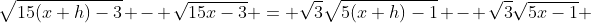 \sqrt{15(x+h)-3} - \sqrt{15x-3} = \sqrt{3}\sqrt{5(x+h)-1} - \sqrt{3}\sqrt{5x-1} 