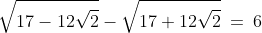 \sqrt{17-12{\sqrt2}}-\sqrt{17+12{\sqrt2}}\:=\:6