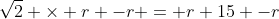 \sqrt{2} \times r -r = r+15 -r