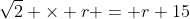 \sqrt{2} \times r = r+15