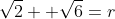 \sqrt{2} +\sqrt{6}=r