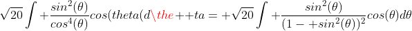 \sqrt{20}\int \frac{sin^2(\theta)}{cos^4(\theta)}cos(theta(d\the  ta= \sqrt{20}\int \frac{sin^2(\theta)}{(1- sin^2(\theta))^2}cos(\theta)d\theta