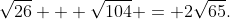 \sqrt{26} + \sqrt{104} = 2\sqrt{65}.