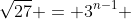 \sqrt{27} = 3^{n-1} 