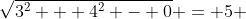 \sqrt{3^2 + 4^2 - 0} = 5 